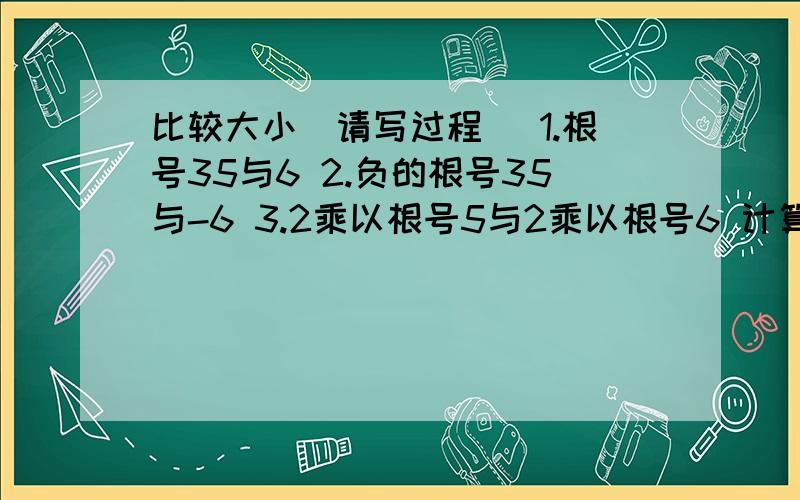 比较大小（请写过程） 1.根号35与6 2.负的根号35与-6 3.2乘以根号5与2乘以根号6 计算（请写过程） |2