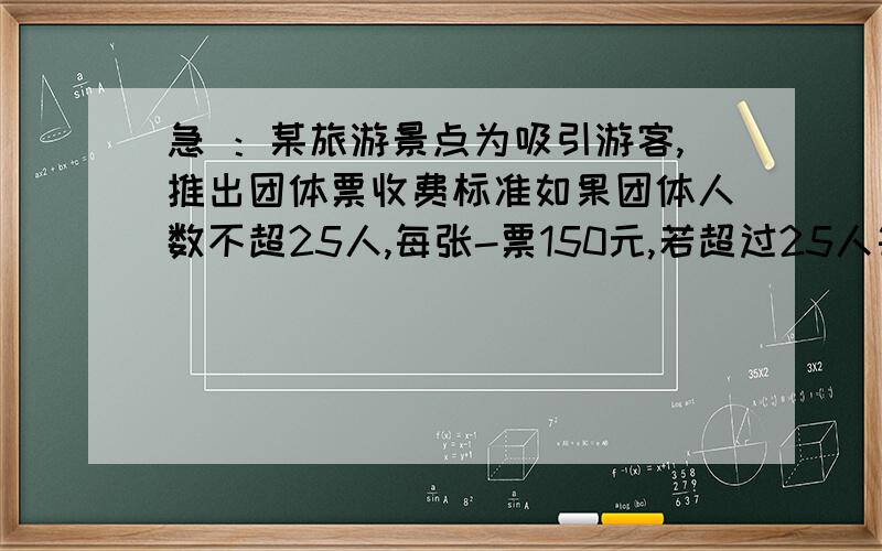 急 ：某旅游景点为吸引游客,推出团体票收费标准如果团体人数不超25人,每张-票150元,若超过25人每增加