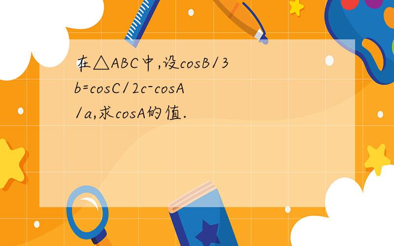 在△ABC中,设cosB/3b=cosC/2c-cosA/a,求cosA的值.