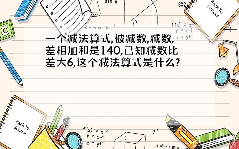 一个减法算式,被减数,减数,差相加和是140,已知减数比差大6,这个减法算式是什么?