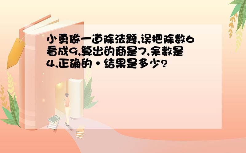 小勇做一道除法题,误把除数6看成9,算出的商是7,余数是4,正确的·结果是多少?