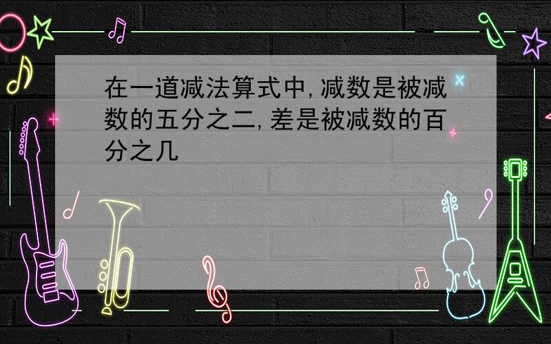 在一道减法算式中,减数是被减数的五分之二,差是被减数的百分之几