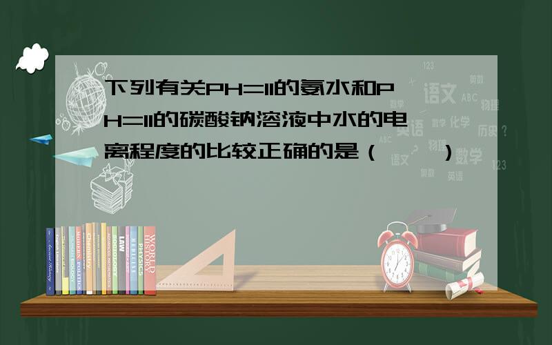 下列有关PH=11的氨水和PH=11的碳酸钠溶液中水的电离程度的比较正确的是（　　）