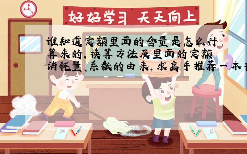 谁知道定额里面的含量是怎么计算来的,换算方法及里面的定额消耗量、系数的由来,求高手推荐一本书