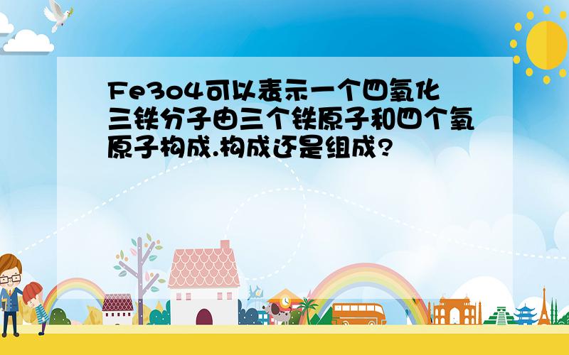 Fe3o4可以表示一个四氧化三铁分子由三个铁原子和四个氧原子构成.构成还是组成?