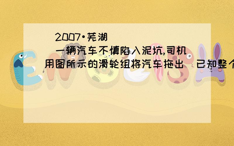 （2007•芜湖）一辆汽车不慎陷入泥坑,司机用图所示的滑轮组将汽车拖出．已知整个过程中,