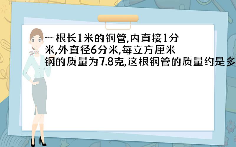 一根长1米的钢管,内直接1分米,外直径6分米,每立方厘米钢的质量为7.8克,这根钢管的质量约是多少千克