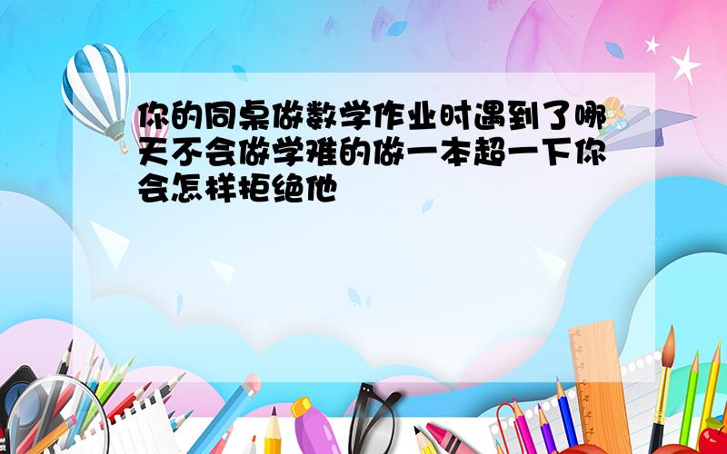 你的同桌做数学作业时遇到了哪天不会做学难的做一本超一下你会怎样拒绝他