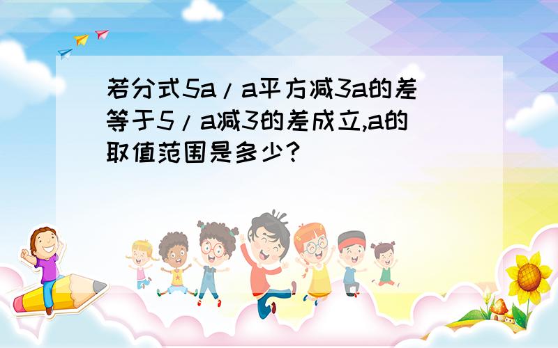 若分式5a/a平方减3a的差等于5/a减3的差成立,a的取值范围是多少?