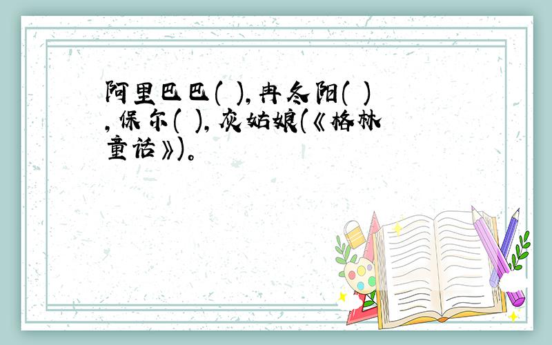 阿里巴巴( )，冉冬阳( )，保尔( )，灰姑娘(《格林童话》)。