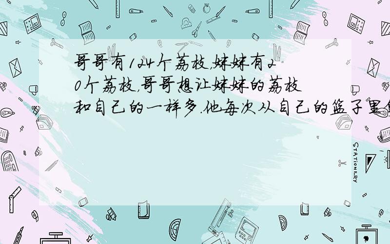 哥哥有124个荔枝，妹妹有20个荔枝，哥哥想让妹妹的荔枝和自己的一样多．他每次从自己的篮子里拿13个放到妹妹的篮子里，哥