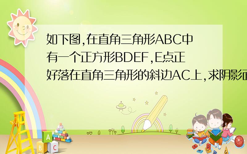 如下图,在直角三角形ABC中有一个正方形BDEF,E点正好落在直角三角形的斜边AC上,求阴影面积?