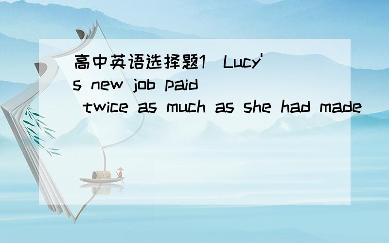 高中英语选择题1．Lucy's new job paid twice as much as she had made _