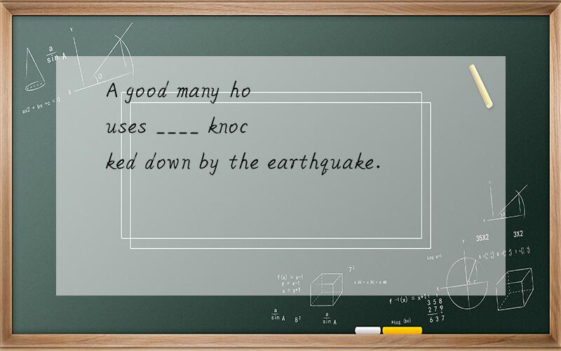 A good many houses ____ knocked down by the earthquake.