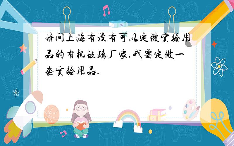 请问上海有没有可以定做实验用品的有机玻璃厂家,我要定做一套实验用品.