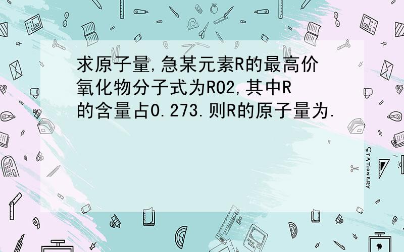 求原子量,急某元素R的最高价氧化物分子式为RO2,其中R的含量占0.273.则R的原子量为.