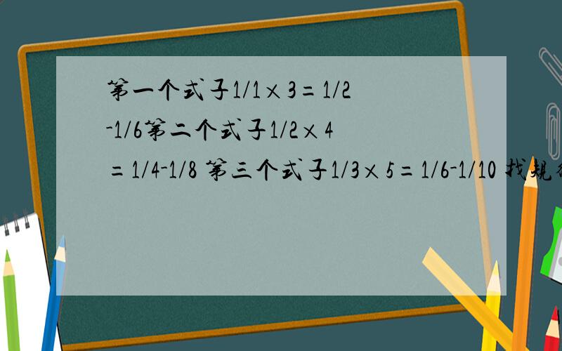 第一个式子1/1×3=1/2-1/6第二个式子1/2×4=1/4-1/8 第三个式子1/3×5=1/6-1/10 找规律