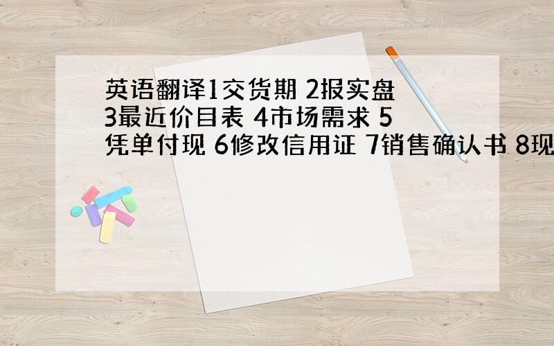 英语翻译1交货期 2报实盘 3最近价目表 4市场需求 5凭单付现 6修改信用证 7销售确认书 8现货 9撤销一项发盘 1