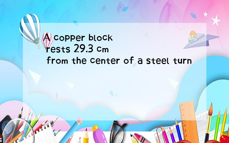 A copper block rests 29.3 cm from the center of a steel turn