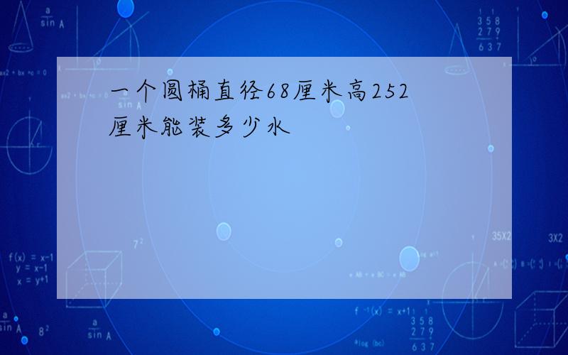 一个圆桶直径68厘米高252厘米能装多少水