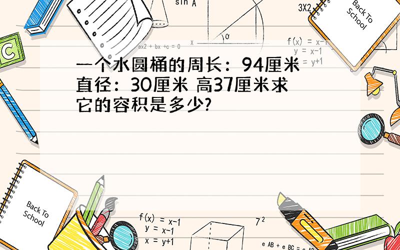 一个水圆桶的周长：94厘米 直径：30厘米 高37厘米求它的容积是多少?