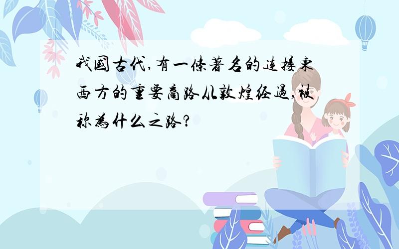 我国古代,有一条著名的连接东西方的重要商路从敦煌经过,被称为什么之路?