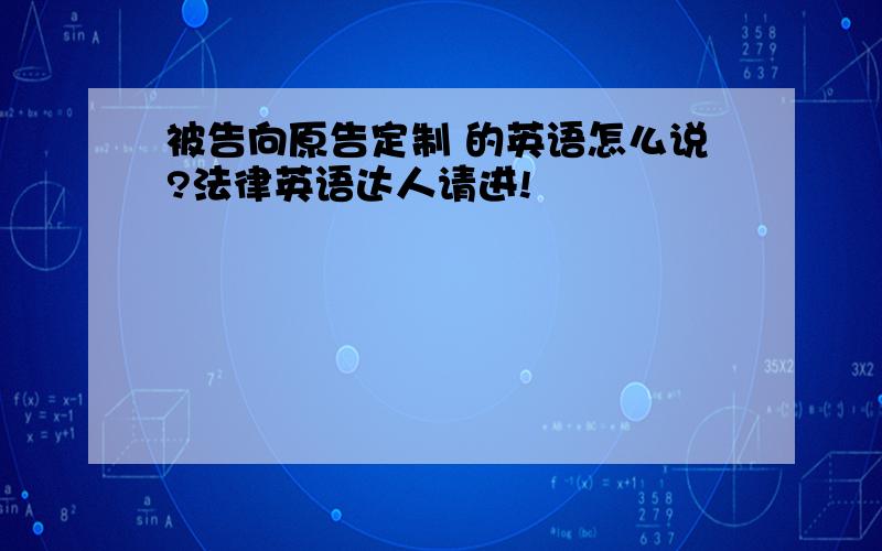 被告向原告定制 的英语怎么说?法律英语达人请进!