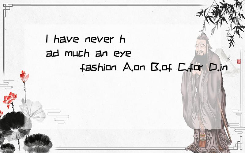 I have never had much an eye ( )fashion A.on B.of C.for D.in