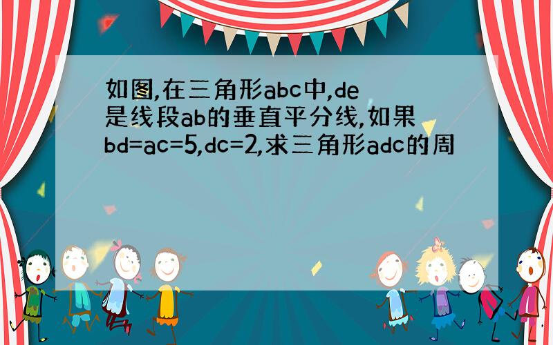 如图,在三角形abc中,de是线段ab的垂直平分线,如果bd=ac=5,dc=2,求三角形adc的周