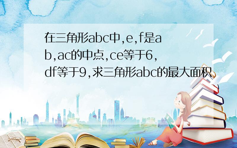 在三角形abc中,e,f是ab,ac的中点,ce等于6,df等于9,求三角形abc的最大面积