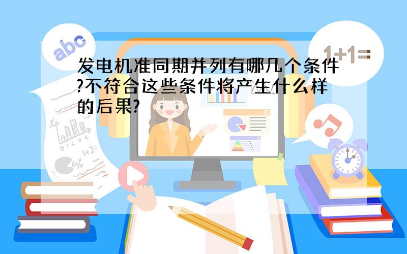 发电机准同期并列有哪几个条件?不符合这些条件将产生什么样的后果?