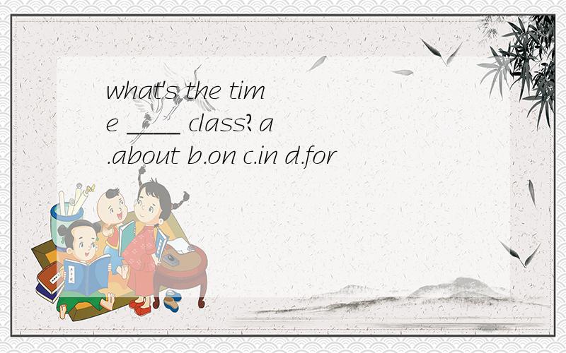 what's the time ____ class?a.about b.on c.in d.for