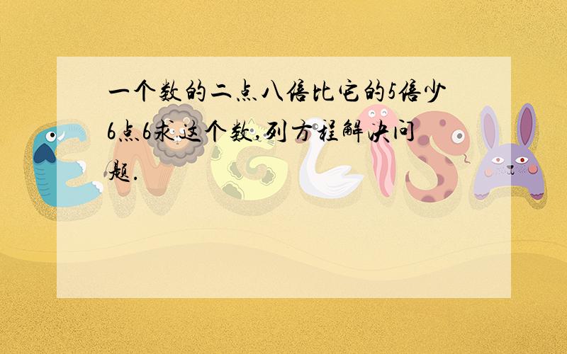 一个数的二点八倍比它的5倍少6点6求这个数,列方程解决问题.