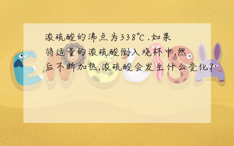 浓硫酸的沸点为338℃.如果将适量的浓硫酸倒入烧杯中,然后不断加热,浓硫酸会发生什么变化?