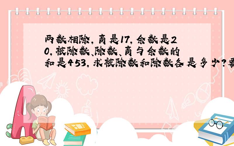 两数相除,商是17,余数是20,被除数、除数、商与余数的和是453,求被除数和除数各是多少?要算式 不要方程