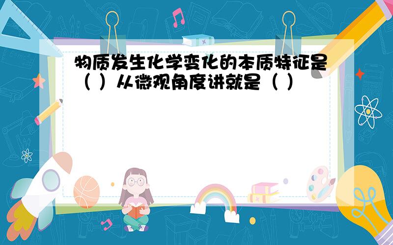 物质发生化学变化的本质特征是（ ）从微观角度讲就是（ ）