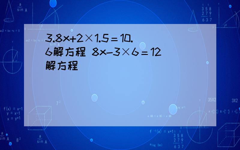 3.8x+2×1.5＝10.6解方程 8x-3×6＝12解方程