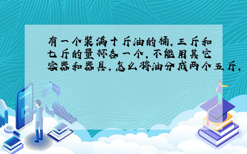 有一个装满十斤油的桶,三斤和七斤的量杯各一个,不能用其它容器和器具,怎么将油分成两个五斤,