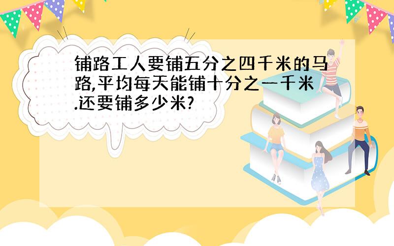 铺路工人要铺五分之四千米的马路,平均每天能铺十分之一千米.还要铺多少米?