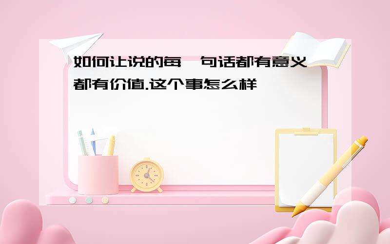 如何让说的每一句话都有意义,都有价值.这个事怎么样