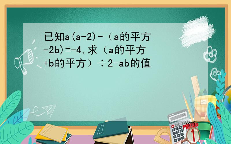 已知a(a-2)-（a的平方-2b)=-4,求（a的平方+b的平方）÷2-ab的值