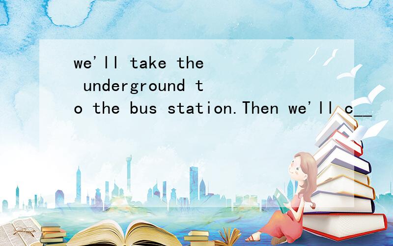 we'll take the underground to the bus station.Then we'll c__