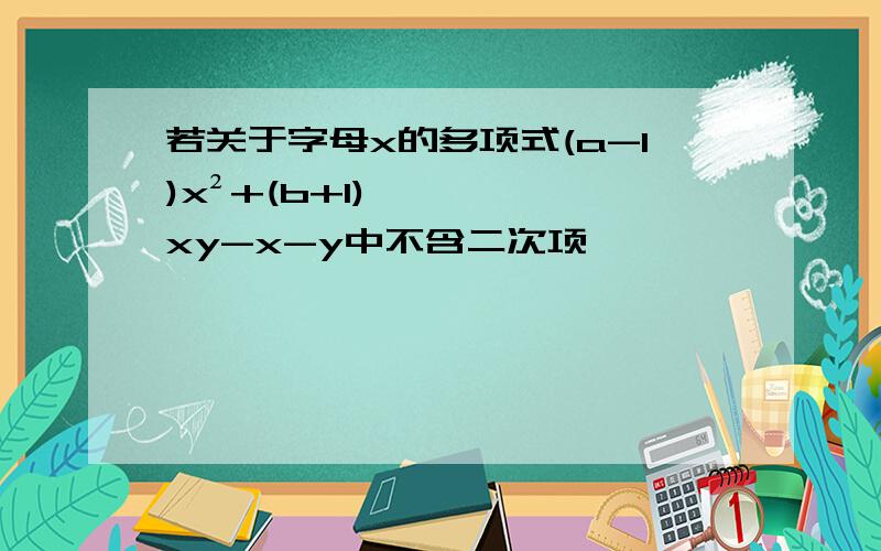 若关于字母x的多项式(a-1)x²+(b+1)xy-x-y中不含二次项