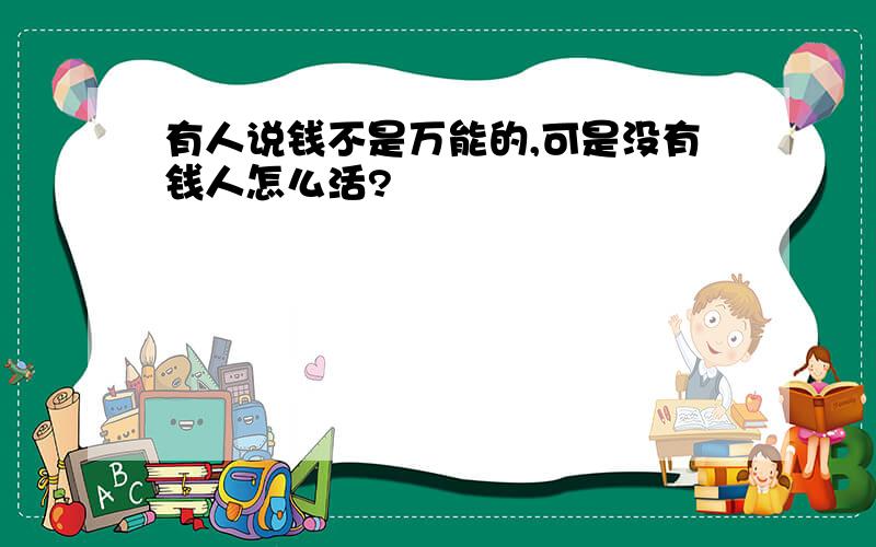 有人说钱不是万能的,可是没有钱人怎么活?