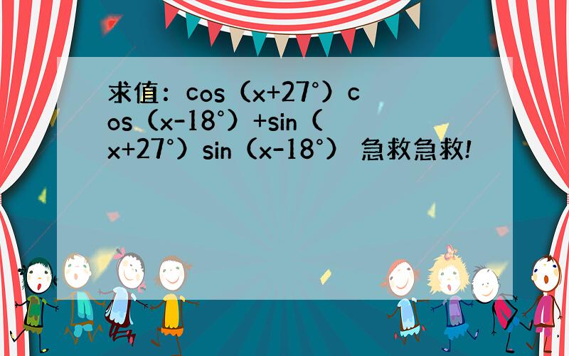 求值：cos（x+27°）cos（x-18°）+sin（x+27°）sin（x-18°） 急救急救!