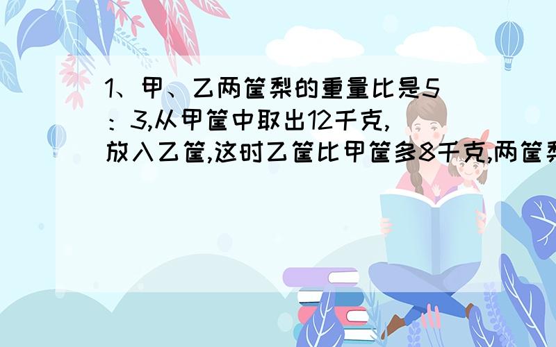 1、甲、乙两筐梨的重量比是5：3,从甲筐中取出12千克,放入乙筐,这时乙筐比甲筐多8千克,两筐梨共重多少千克?