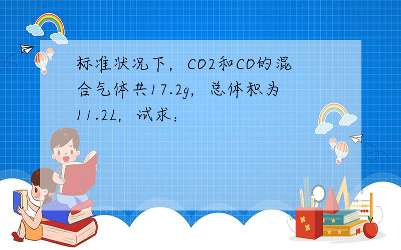 标准状况下，CO2和CO的混合气体共17.2g，总体积为11.2L，试求：