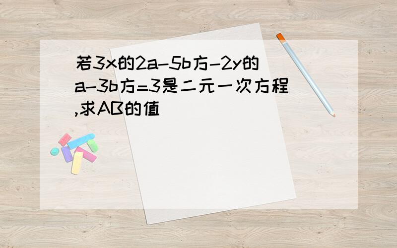 若3x的2a-5b方-2y的a-3b方=3是二元一次方程,求AB的值