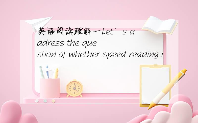 英语阅读理解一Let’s address the question of whether speed reading i