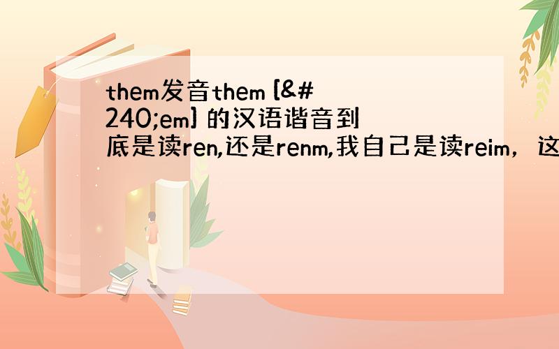 them发音them [ðem] 的汉语谐音到底是读ren,还是renm,我自己是读reim，这样读是否正确，